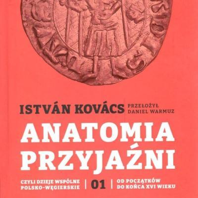 Anatomia przyjaźni czyli dzieje wspólne polsko-węgierskie - Tom I od początku do końca XVI wieku